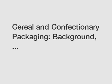 Cereal and Confectionary Packaging: Background, ... Cereal and Confectionary Packaging: Background, ...