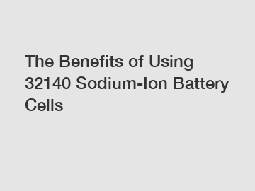 The Benefits of Using 32140 Sodium-Ion Battery Cells