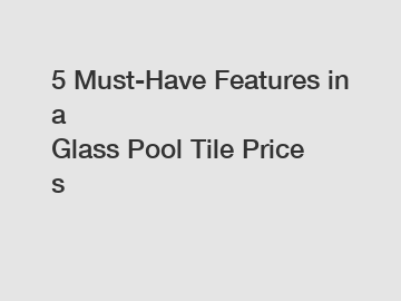 5 Must-Have Features in a Glass&nbsp;Pool&nbsp;Tile&nbsp;Prices