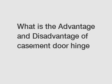 What is the Advantage and Disadvantage of  casement door hinge