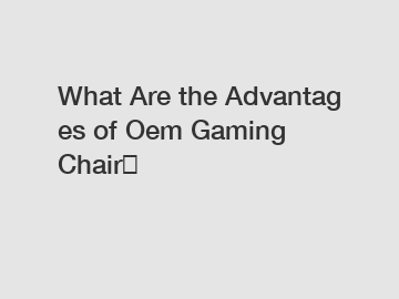 What Are the Advantages of Oem Gaming Chair？