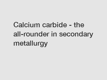 Calcium carbide - the all-rounder in secondary metallurgy