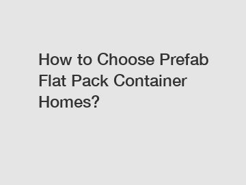 How to Choose Prefab Flat Pack Container Homes?