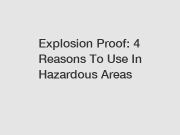 Explosion Proof: 4 Reasons To Use In Hazardous Areas