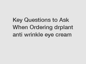 Key Questions to Ask When Ordering drplant anti wrinkle eye cream