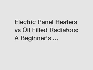 Electric Panel Heaters vs Oil Filled Radiators: A Beginner's ...