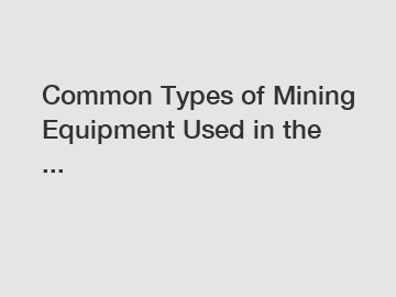 Common Types of Mining Equipment Used in the ...