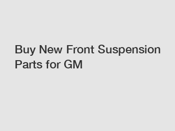 Buy New Front Suspension Parts for GM