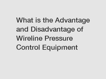 What is the Advantage and Disadvantage of  Wireline Pressure Control Equipment