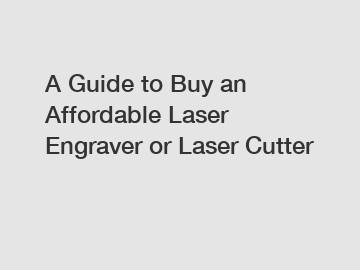 A Guide to Buy an Affordable Laser Engraver or Laser Cutter