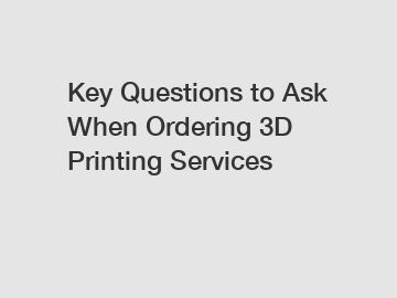 Key Questions to Ask When Ordering 3D Printing Services