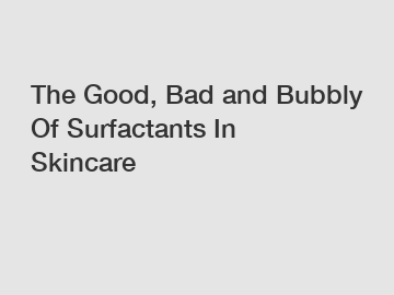 The Good, Bad and Bubbly Of Surfactants In Skincare