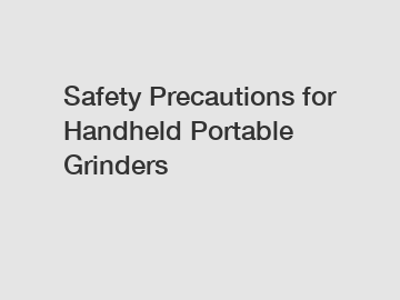 Safety Precautions for Handheld Portable Grinders