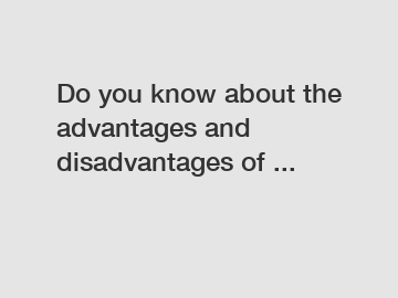 Do you know about the advantages and disadvantages of ...