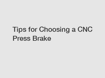 Tips for Choosing a CNC Press Brake