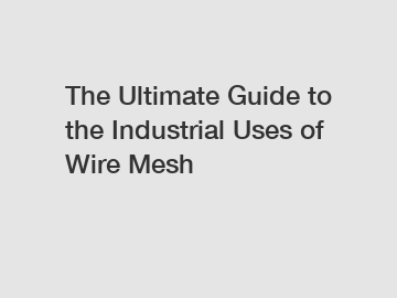 The Ultimate Guide to the Industrial Uses of Wire Mesh