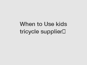 When to Use kids tricycle supplier？