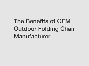 The Benefits of OEM Outdoor Folding Chair Manufacturer