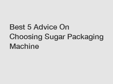 Best 5 Advice On Choosing Sugar Packaging Machine