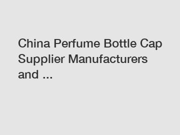 China Perfume Bottle Cap Supplier Manufacturers and ...