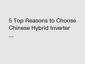 5 Top Reasons to Choose Chinese Hybrid Inverter ...