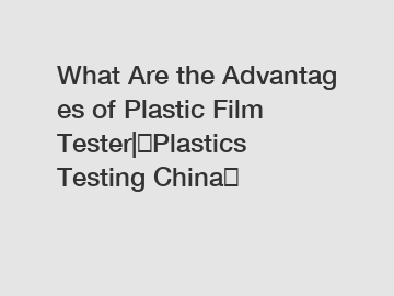 What Are the Advantages of Plastic Film Tester|、Plastics Testing China？