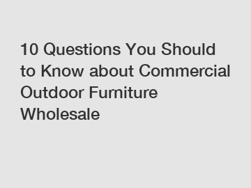 10 Questions You Should to Know about Commercial Outdoor Furniture Wholesale