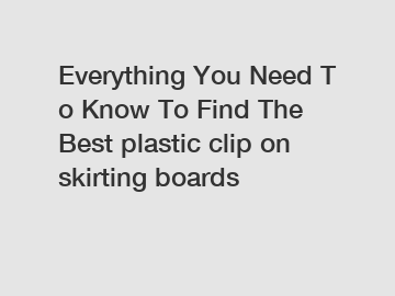 Everything&nbsp;You&nbsp;Need&nbsp;To&nbsp;Know&nbsp;To&nbsp;Find&nbsp;The&nbsp;Best&nbsp;plastic clip on skirting boards