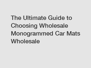 The Ultimate Guide to Choosing Wholesale Monogrammed Car Mats Wholesale