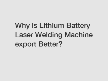 Why is Lithium Battery Laser Welding Machine export Better?