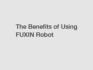 The&nbsp;Benefits&nbsp;of&nbsp;Using FUXIN Robot