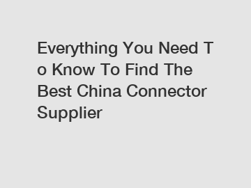 Everything You Need To Know To Find The Best China Connector Supplier