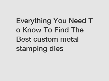 Everything You Need To Know To Find The Best custom metal stamping dies