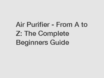 Air Purifier - From A to Z: The Complete Beginners Guide