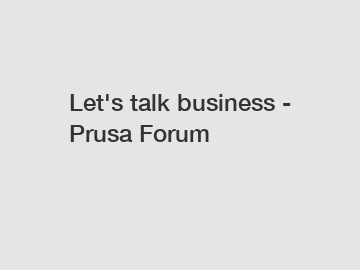 Let's talk business - Prusa Forum