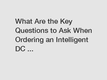 What Are the Key Questions to Ask When Ordering an Intelligent DC ...