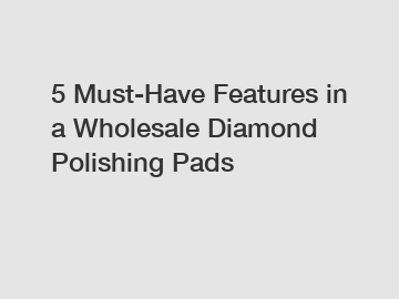 5 Must-Have Features in a Wholesale Diamond Polishing Pads