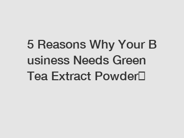 5&nbsp;Reasons&nbsp;Why&nbsp;Your&nbsp;Business&nbsp;Needs&nbsp;Green Tea Extract Powder？