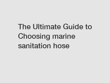The Ultimate Guide to Choosing marine sanitation hose