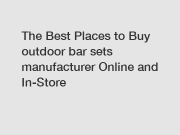 The Best Places to Buy outdoor bar sets manufacturer Online and In-Store