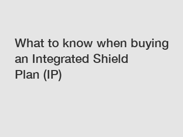 What to know when buying an Integrated Shield Plan (IP)