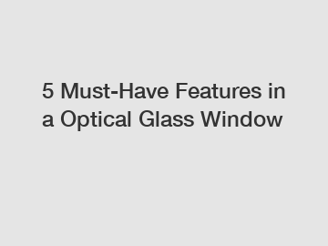 5 Must-Have Features in a Optical Glass Window