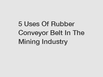 5 Uses Of Rubber Conveyor Belt In The Mining Industry