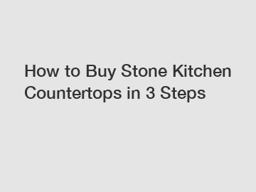 How to Buy Stone Kitchen Countertops in 3 Steps