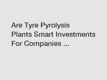 Are Tyre Pyrolysis Plants Smart Investments For Companies ...