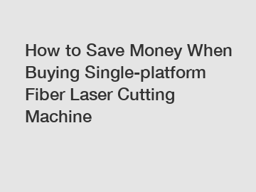 How to Save Money When Buying Single-platform Fiber Laser Cutting Machine