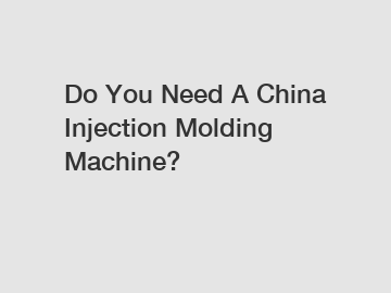 Do You Need A China Injection Molding Machine?