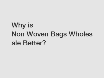 Why is Non Woven Bags Wholesale Better?