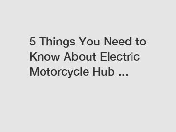 5 Things You Need to Know About Electric Motorcycle Hub ...