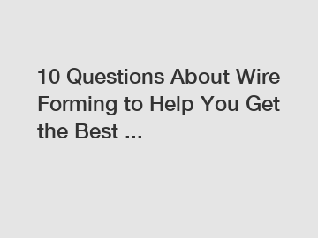 10 Questions About Wire Forming to Help You Get the Best ...